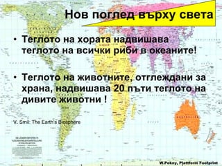 Теглото на хората надвишава теглото на всички риби в океаните ! Теглото на животните, отглеждани за храна, надвишава 20 пъти теглото на дивите животни  !   V. Smil: The Earth‘s Biosphere  Нов поглед върху света W.Pekny, Plattform Footprint 