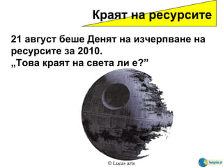 Краят на ресурсите 21 август беше Денят на изчерпване на ресурсите за 2010.   „ Това краят на света ли е ? ”   © Lucas arts 