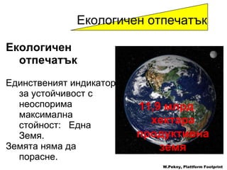 Екологичен отпечатък   Единственият индикатор за устойчивост с неоспорима максимална стойност:  Една Земя . Земята няма да порасне . 11,9  млрд   хектара   продуктивна   земя W.Pekny, Plattform Footprint Екологичен отпечатък 