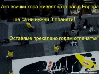 Ако всички хора живеят като нас в Европа ,  ще са ни нужни  3   планети ! Оставяме прекалено голям отпечатък !   W.Pekny, Plattform Footprint 