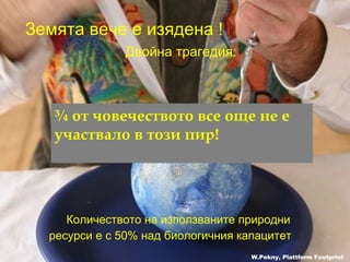 Земята вече е изядена  ! Двойна трагедия : Количеството на използваните природни  ресурси е с 50% над биологичния капацитет ¾  от човечеството все още не е участвало в този пир !   W.Pekny, Plattform Footprint 