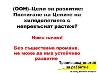 ( ООН )– Цели за развитие :  Постигане на Целите на хилядолетието с непрекъснат растеж ? Няма начин ! Без съществена промяна ,  не може да има устойчиво развитие   Предизвикателство за развитие W.Pekny, Plattform Footprint 