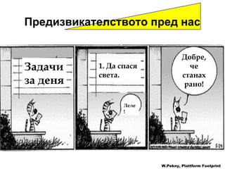 Предизвикателството пред нас W.Pekny, Plattform Footprint Задачи за деня 1. Да спася света. Добре, че станах рано! Леле! 