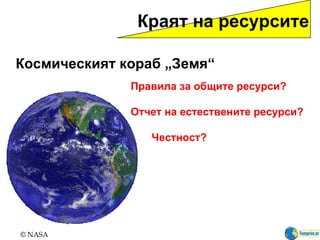 Краят на ресурсите Космическият кораб  „ Земя “  © NASA Правила за общите ресурси ? Отчет на естествените ресурси ? Честност ? 