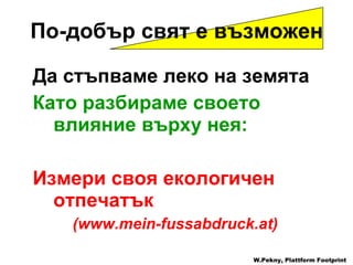 Да стъпваме леко на земята Като разбираме своето влияние върху нея : Измери своя екологичен отпечатък (www.mein-fussabdruck.at) W.Pekny, Plattform Footprint По-добър свят е възможен 