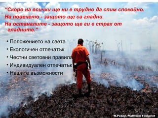 “ Скоро на всички ще ни е трудно да спим спокойно .  На повечето - защото ще са гладни . На останалите - защото ще ги е страх от гладните .“ W.Pekny, Plattform Footprint Положението на света Екологичен отпечатък Честни световни правила Индивидуален отпечатък   Нашите възможности 