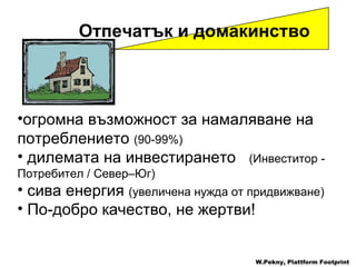 Отпечатък и домакинство   W.Pekny, Plattform Footprint огромна възможност за намаляване на потреблението   (90-99%) дилемата на инвестирането   ( Инвеститор  -  Потребител  /  Север – Юг ) сива енергия   ( увеличена нужда от придвижване )   По-добро качество, не жертви !   