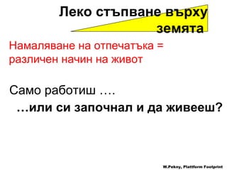 Само работиш  …. … или си започнал и да живееш ? Намаляване на отпечатъка  =  различен начин на живот W.Pekny, Plattform Footprint Леко стъпване върху земята  
