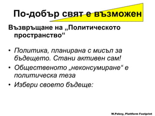 Възвръщане на  „ Политическото пространство “ Политика, планирана с мисъл за бъдещето .  Стани активен сам !  Общественото „неконсумиране“ е политическа теза Избери своето бъдеще : W.Pekny, Plattform Footprint По-добър свят е възможен 