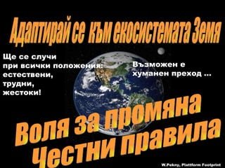 Честни правила Адаптирай се  към екосистемата Земя Ще се случи при всички положения : естествени , трудни , жестоки ! Възможен е  хуманен преход  … Воля за промяна W.Pekny, Plattform Footprint 