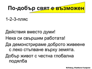 1-2-3- пляс Действия вместо думи ! Нека си свършим работата ! Да демонстрираме доброто живеене с леко стъпване върху земята . Добър живот с честна глобална подялба   W.Pekny, Plattform Footprint По-добър свят е възможен 