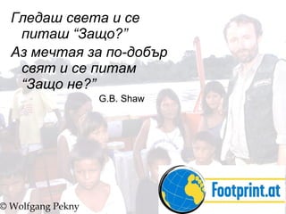 Гледаш света и се питаш “Защо?” Аз мечтая за по-добър свят и се питам “Защо не?”     G.B. Shaw © Wolfgang Pekny 