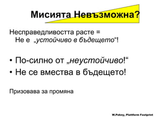 Мисията Невъзможна ? Несправедливостта расте  =  Не е  „ устойчиво в бъдещето “!  По-силно от  „ неустойчиво !“  Не се вмества в бъдещето ! Призовава за промяна W.Pekny, Plattform Footprint 