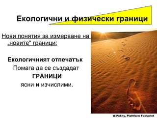 Нови понятия за измерване на   „ новите “  граници : Екологичният отпечатък Помага да се създадат   ГРАНИЦИ ясни   и  изчислими . Екологични и физически граници W.Pekny, Plattform Footprint 