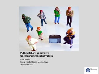 Public relations as narrative:
Understanding social narratives
Ann Longley
Group Head of Social Media , Hays
September 2013
 