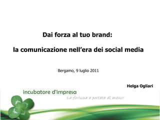 Dai forza al tuo brand:  la comunicazione nell’era dei social media Bergamo, 9 luglio 2011 Helga Ogliari 