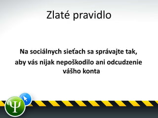 Zlaté pravidlo
Na sociálnych sieťach sa správajte tak,
aby vás nijak nepoškodilo ani odcudzenie
vášho konta
 
