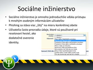 Sociálne inžinierstvo
• Sociálne inžinierstvo je omnoho jednoduchšie vďaka prístupu
k mnohým osobným informáciám užívateľov
• Phishing sa stáva viac „šitý“ na mieru konkrétnej obete
• Užívatelia často prezradia údaje, ktoré sú používané pri
resetovaní hesiel, ako
dodatočné overenie
identity.
 