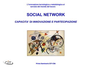 SOCIAL NETWORK CAPACITA’ DI INNOVAZIONE E PARTECIPAZIONE L'innovazione tecnologica e metodologica al servizio del mondo del lavoro Primo Seminario CIT-CSA 