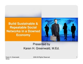 Build Sustainable &
  Repeatable Social
Networks in a Downed
      Economy

                            Presented by
                      Karen H. Greenwald, M.Ed.

Karen H. Greenwald.         2009 All Rights Reserved   1
M.Ed.
 