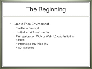 The BeginningFace-2-Face EnvironmentFacilitator focusedLimited to brick and mortarFirst generation Web or Web 1.0 was limited in accessInformation only (read only)Not interactive