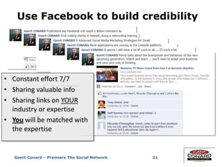 21
Use Facebook to build credibility
• Constant effort 7/7
• Sharing valuable info
• Sharing links on YOUR
industry or expertise
• You will be matched with
the expertise
Geert Conard – Premiere The Social Network
 
