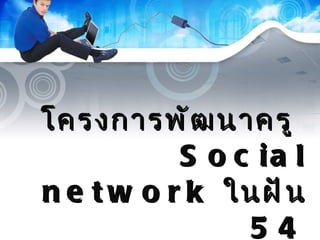 โครงการพัฒนาครู   Social network  ในฝัน   54 