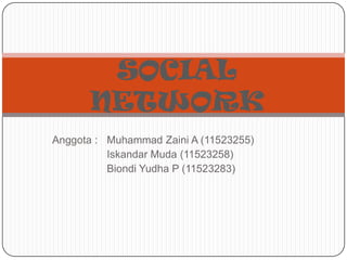 SOCIAL
      NETWORK
Anggota : Muhammad Zaini A (11523255)
          Iskandar Muda (11523258)
          Biondi Yudha P (11523283)
 