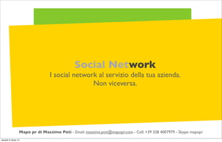 Social Network
                                 I social network al servizio della tua azienda.
                                                Non viceversa.




                 Mapo pr di Massimo Potì - Email: massimo.poti@mapopr.com - Cell: +39 328 4007979 - Skype: mapopr
venerdì 2 marzo 12
 