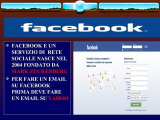    FACEBOOK E UN
    SERVIZIO DI RETE
    SOCIALE NASCE NEL
    2004 FONDATO DA
    MARK ZUCKERBERG
   PER FARE UN EMAIL
    SU FACEBOOK
    PRIMA DEVE FARE
    UN EMAIL SU YAHOO
 