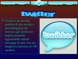    Twitter è un servizio
    gratuito di rete sociale e
    microblogging che
    fornisce agli utenti una
    pagina personale
    aggiornabile tramite
    messaggi di testo con una
    lunghezza massima di 140
    caratteri.
 
