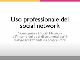 Uso professionale dei
   social network
     Come gestire i Social Network
all’interno del pool di strumenti per il
 dialogo tra l’azienda e i propri utenti
 