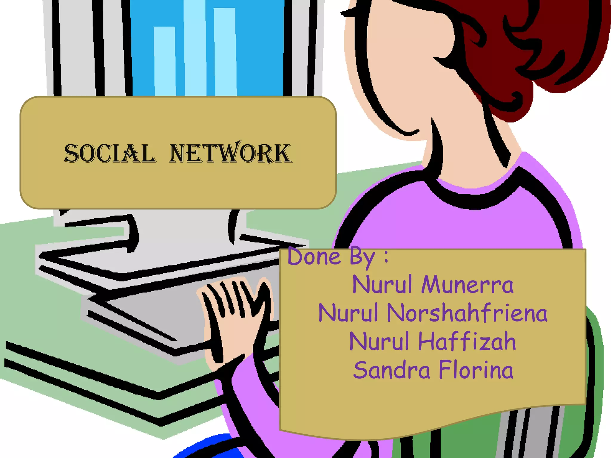 Social Network
Done By :
Nurul Munerra
Nurul Norshahfriena
Nurul Haffizah
Sandra Florina