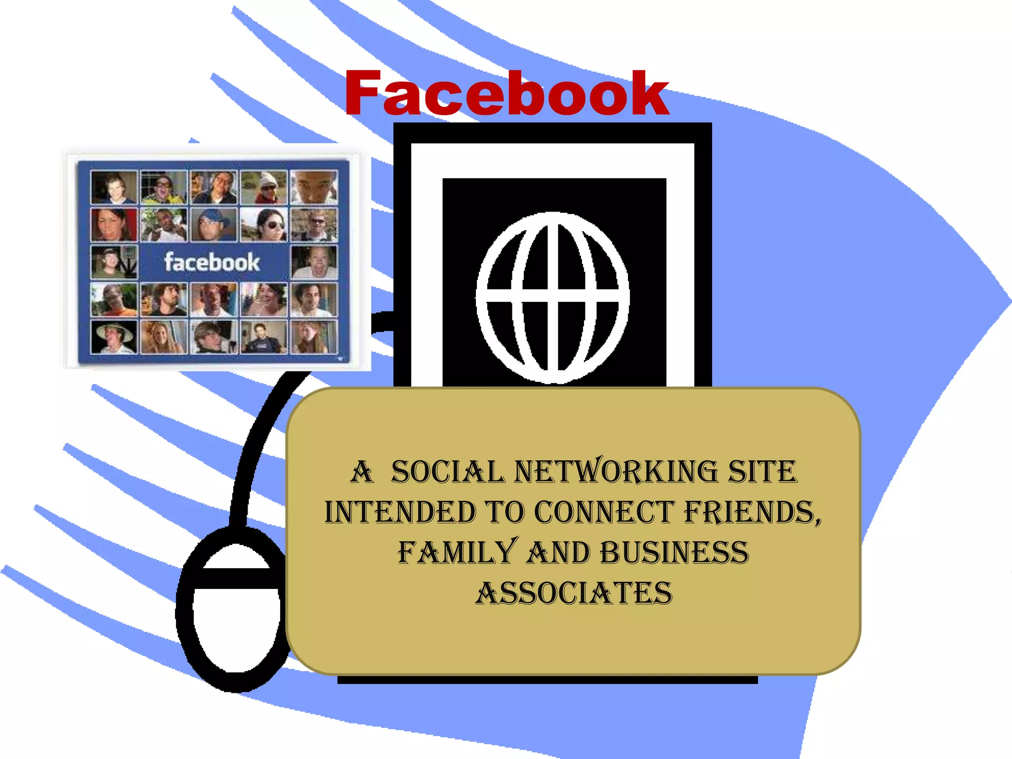 Facebook
A social networking site
intended to connect friends,
family and business
associates