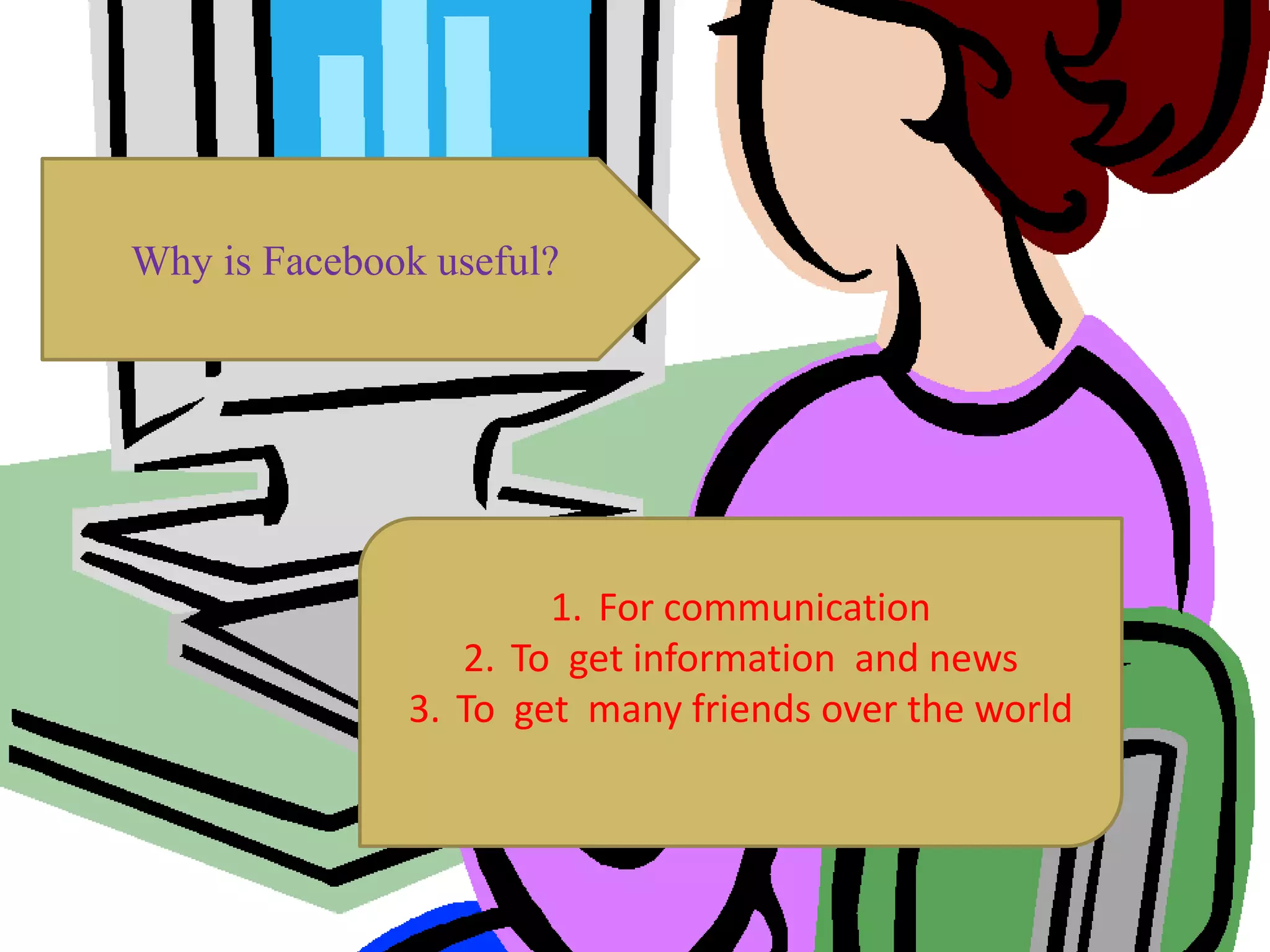 Why is Facebook useful?
1. For communication
2. To get information and news
3. To get many friends over the world