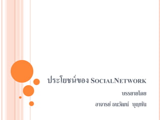 ประโยชน์ของ SOCIALNETWORK 
บรรยายโดย 
อาจารย์ ธนวัฒน์ บุญทัน  