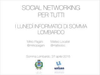 Mirko Pagani Matteo Locateli
@mirkopagani @matteoloc
!
!
Somma Lombardo, 27 aprile 2015
I LUNEDÌ INFORMATICI DI SOMMA
LOMBARDO
SOCIAL NETWORKING
PER TUTTI
 