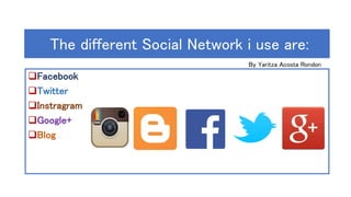 The different Social Network i use are:
Facebook
Twitter
Instragram
Google+
Blog
By Yaritza Acosta Rondon
 