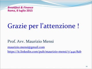 14141414
Breakfast & Finance
Roma, 8 luglio 2015
Grazie per l’attenzione !
Prof. Avv. Maurizio Mensi
maurizio.mensi@gmail.com
https://it.linkedin.com/pub/maurizio-mensi/7/44a/8ab
 
