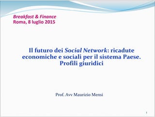 1111
Breakfast & Finance
Roma, 8 luglio 2015
Il futuro dei Social Network: ricadute
economiche e sociali per il sistema Paese.
Profili giuridici
Prof. Avv Maurizio Mensi
 