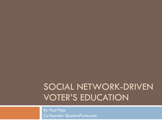 SOCIAL NETWORK-DRIVEN VOTER’S EDUCATION By Paul Pajo Co-founder QuadraForte.com 