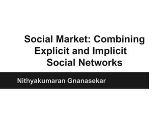Social Market: Combining
Explicit and Implicit
Social Networks
Nithyakumaran Gnanasekar
 
