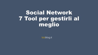 Social Network
7 Tool per gestirli al
meglio
bizblog.it
 