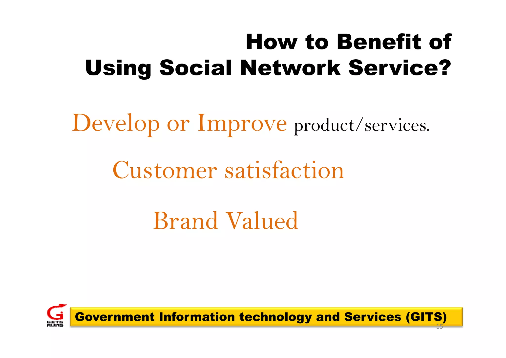 How to Benefit of
 Using Social Network Service?

Develop or Improve product/services.
     Customer satisfaction
           Brand Valued


Government Information technology and Services (GITS)
                                                   15
 