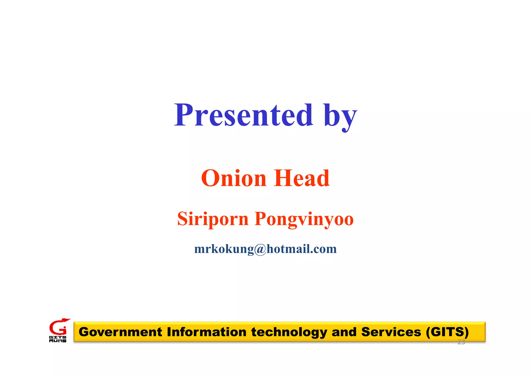 Presented by
                Onion Head
             Siriporn Pongvinyoo
               mrkokung@hotmail.com



Government Information technology and Services (GITS)
                                                   23
 