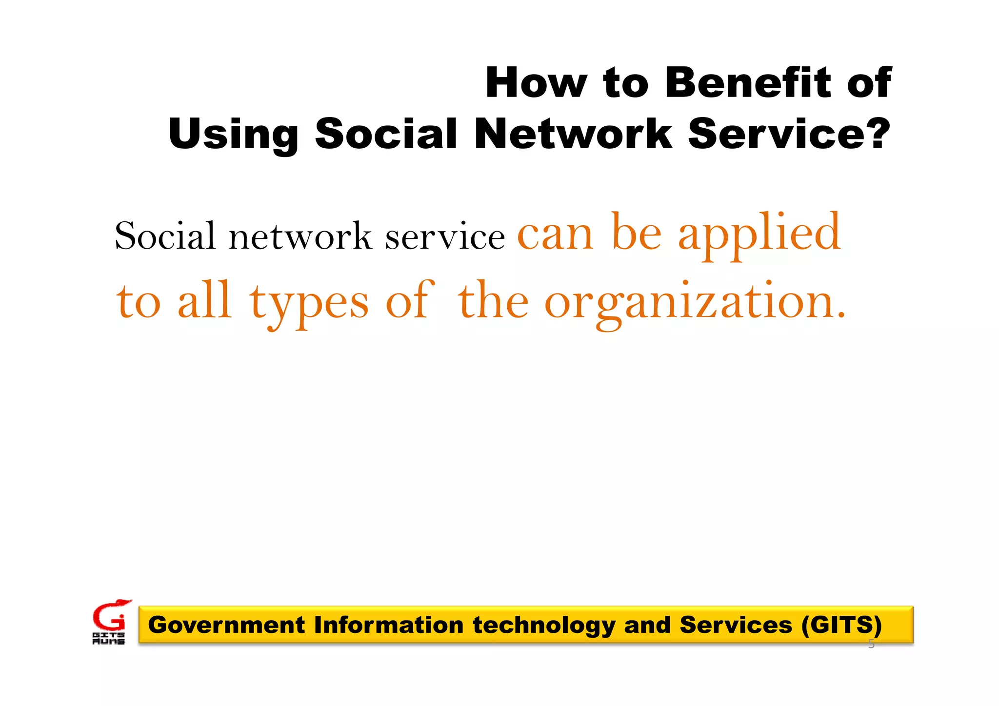 How to Benefit of
  Using Social Network Service?

Social network service can
                       be applied
to all types of the organization.




 Government Information technology and Services (GITS)
                                                    5
 