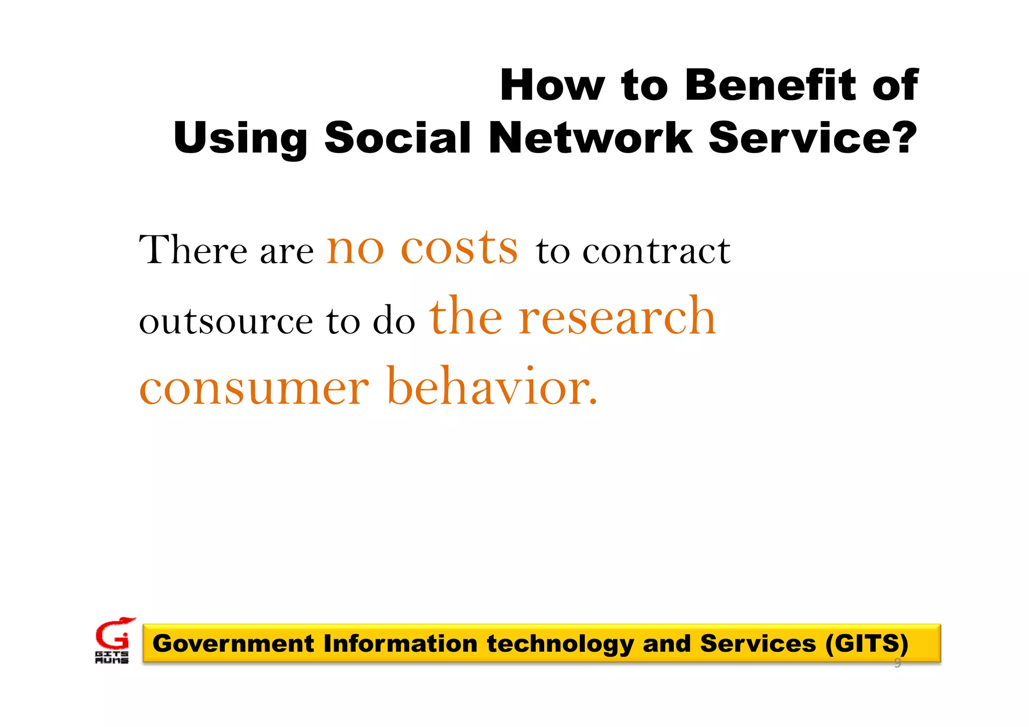 How to Benefit of
 Using Social Network Service?

There are no  costs to contract
outsource to do the research
consumer behavior.



Government Information technology and Services (GITS)
                                                   9
 