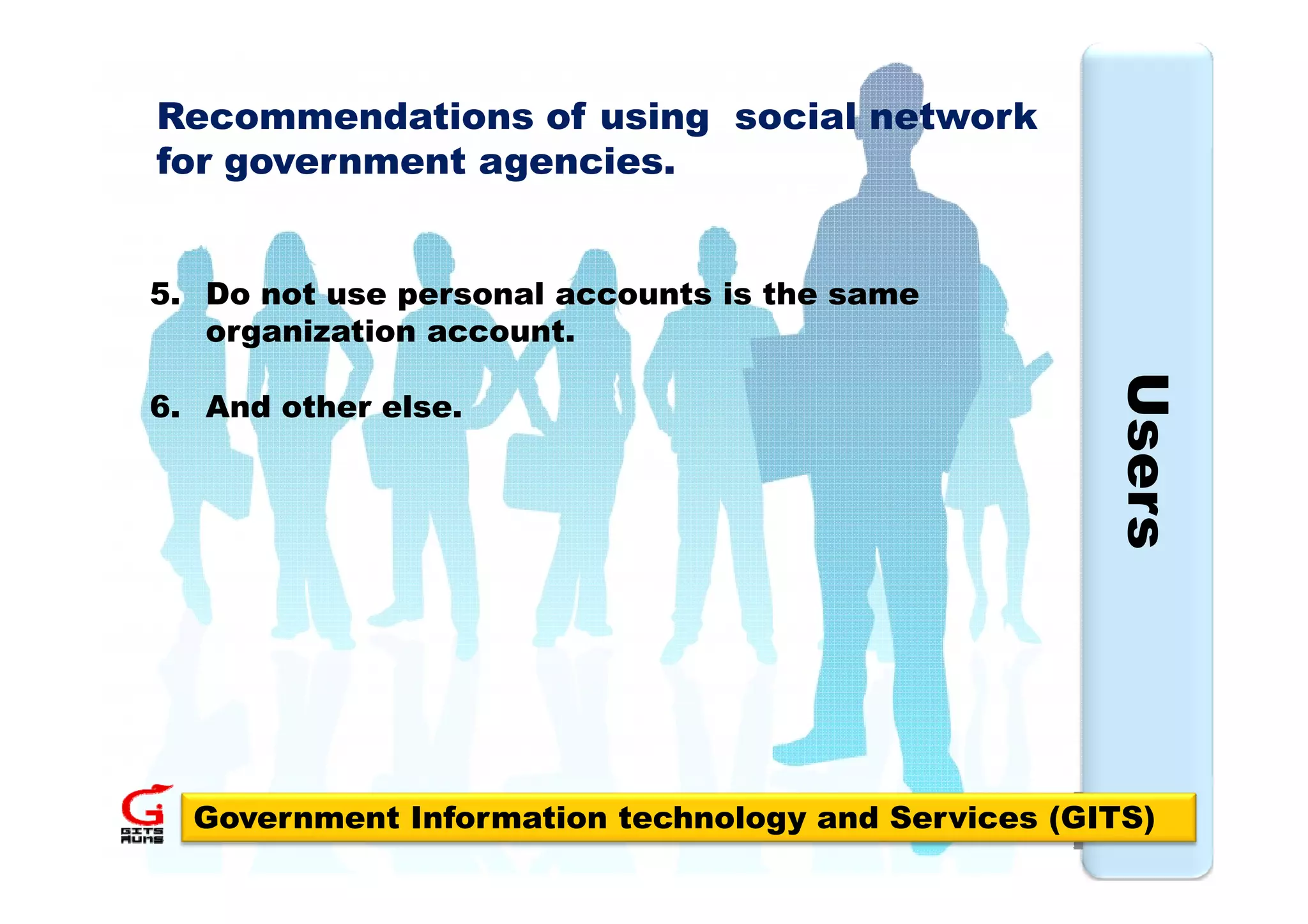 Recommendations of using social network
f government agencies.
for        t       i


5. Do not use personal accounts is the same
   organization account.




                                                    Use
6. And other else.




                                                      ers
  Government Information technology and Services (GITS)
                                                     17
 