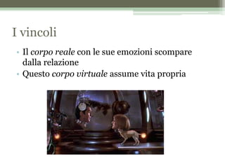 I vincoli
• Il corpo reale con le sue emozioni scompare
dalla relazione
• Questo corpo virtuale assume vita propria
 