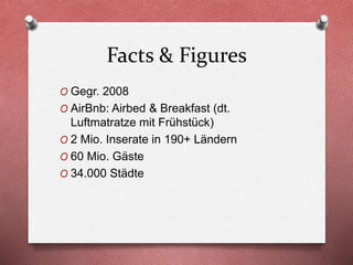 Facts & Figures
O Gegr. 2008
O AirBnb: Airbed & Breakfast (dt.
Luftmatratze mit Frühstück)
O 2 Mio. Inserate in 190+ Ländern
O 60 Mio. Gäste
O 34.000 Städte
 